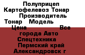 Полуприцеп Картофелевоз Тонар 95235 › Производитель ­ Тонар › Модель ­ 95 235 › Цена ­ 3 790 000 - Все города Авто » Спецтехника   . Пермский край,Александровск г.